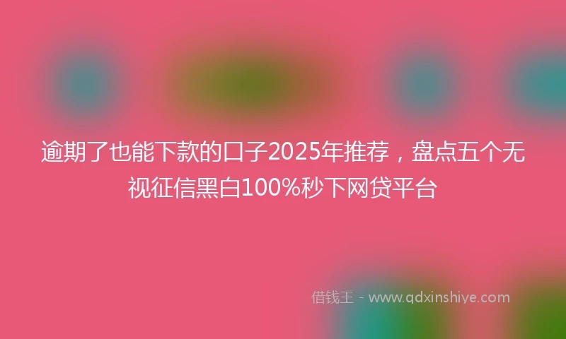 逾期了也能下款的口子2025年推荐，盘点五个无视征信黑白100%秒下网贷平台