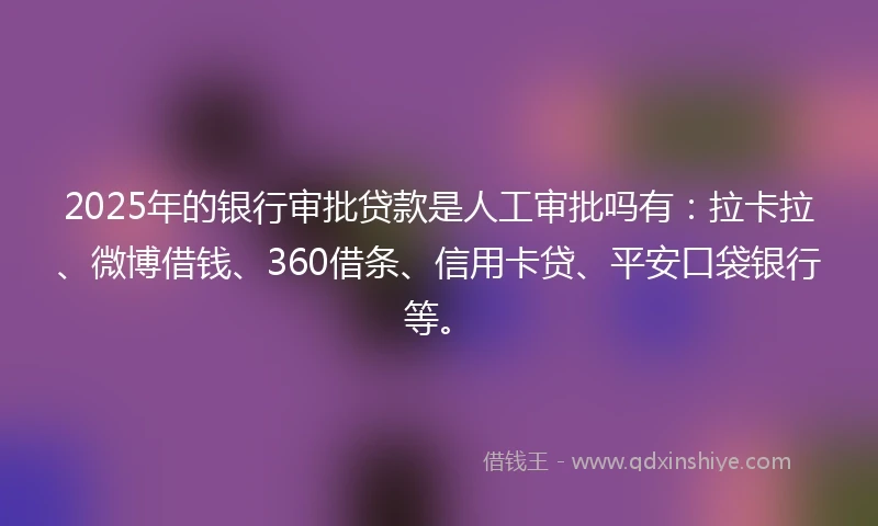 2025年的银行审批贷款是人工审批吗有：拉卡拉、微博借钱、360借条、信用卡贷、平安口袋银行等。