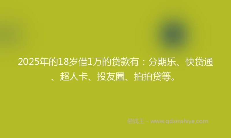 2025年的18岁借1万的贷款有：分期乐、快贷通、超人卡、投友圈、拍拍贷等。