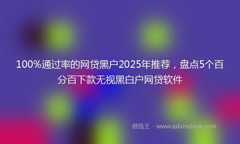 100%通过率的网贷黑户2025年推荐，盘点5个百分百下款无视黑白户网贷软件