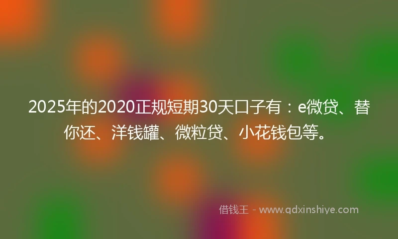 2025年的2020正规短期30天口子有：e微贷、替你还、洋钱罐、微粒贷、小花钱包等。