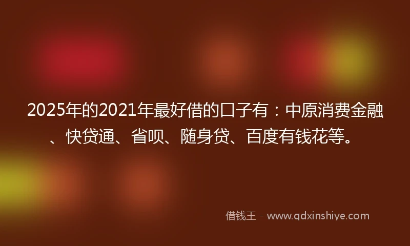 2025年的2021年最好借的口子有：中原消费金融、快贷通、省呗、随身贷、百度有钱花等。