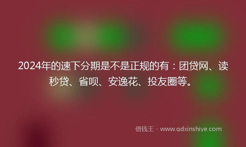 2024年的速下分期是不是正规的有：团贷网、读秒贷、省呗、安逸花、投友圈等。