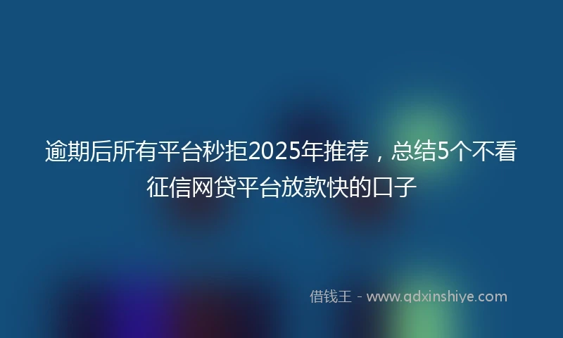 逾期后所有平台秒拒2025年推荐，总结5个不看征信网贷平台放款快的口子