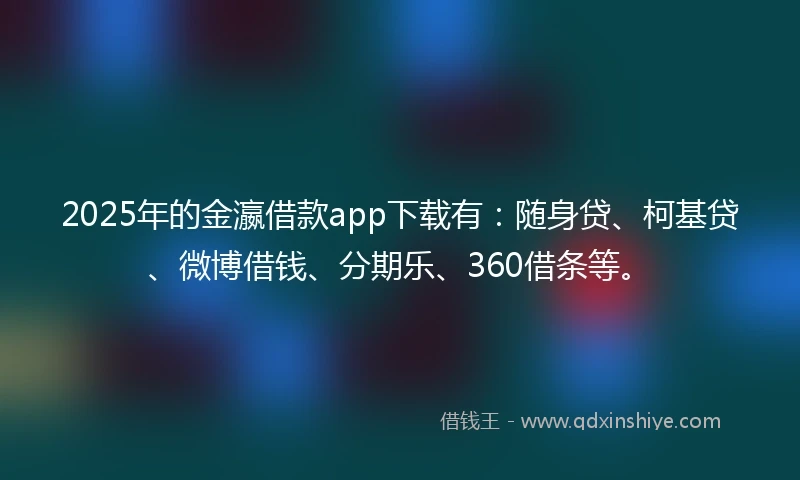 2025年的金瀛借款app下载有：随身贷、柯基贷、微博借钱、分期乐、360借条等。