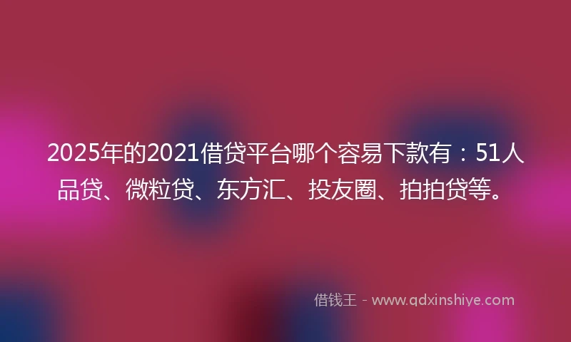 2025年的2021借贷平台哪个容易下款有：51人品贷、微粒贷、东方汇、投友圈、拍拍贷等。