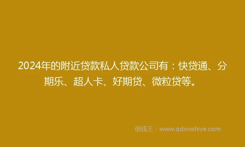 2024年的附近贷款私人贷款公司有：快贷通、分期乐、超人卡、好期贷、微粒贷等。