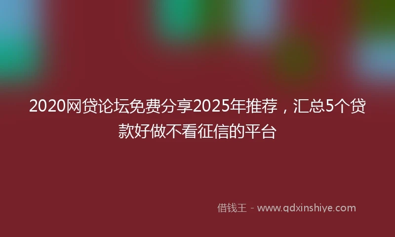 2020网贷论坛免费分享2025年推荐，汇总5个贷款好做不看征信的平台