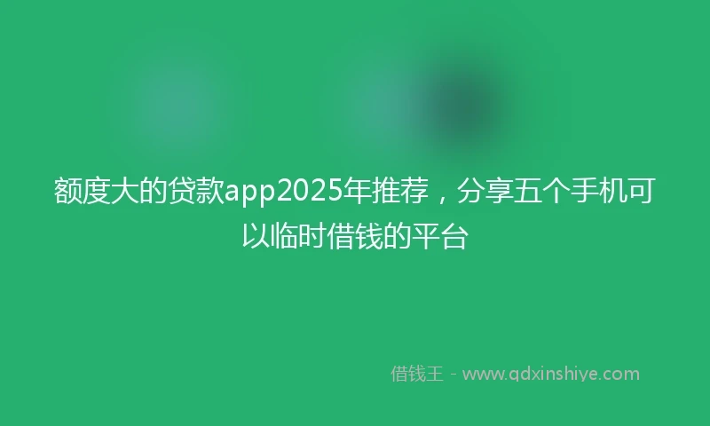 额度大的贷款app2025年推荐，分享五个手机可以临时借钱的平台