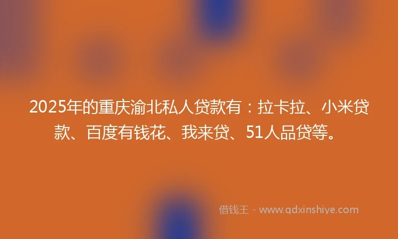 2025年的重庆渝北私人贷款有：拉卡拉、小米贷款、百度有钱花、我来贷、51人品贷等。