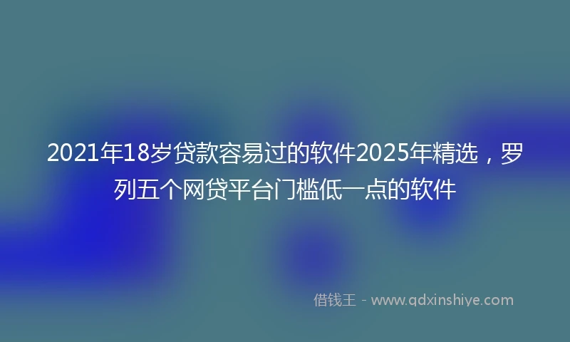 2021年18岁贷款容易过的软件2025年精选，罗列五个网贷平台门槛低一点的软件