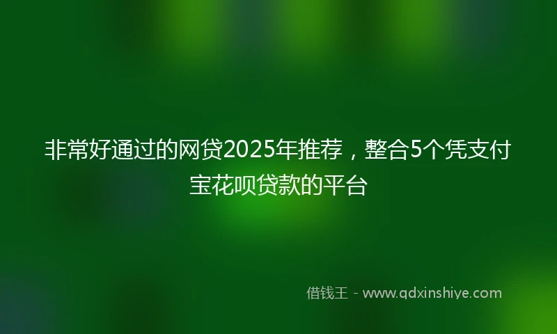 非常好通过的网贷2025年推荐，整合5个凭支付宝花呗贷款的平台