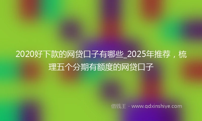 2020好下款的网贷口子有哪些_2025年推荐，梳理五个分期有额度的网贷口子