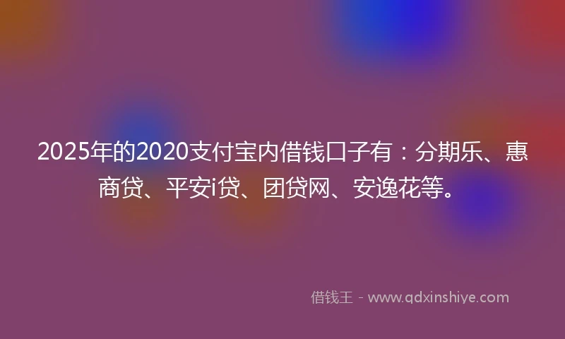 2025年的2020支付宝内借钱口子有：分期乐、惠商贷、平安i贷、团贷网、安逸花等。