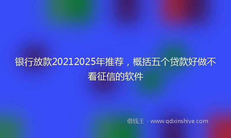 银行放款20212025年推荐，概括五个贷款好做不看征信的软件