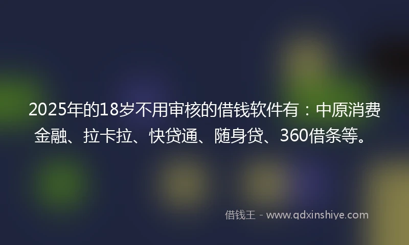 2025年的18岁不用审核的借钱软件有：中原消费金融、拉卡拉、快贷通、随身贷、360借条等。
