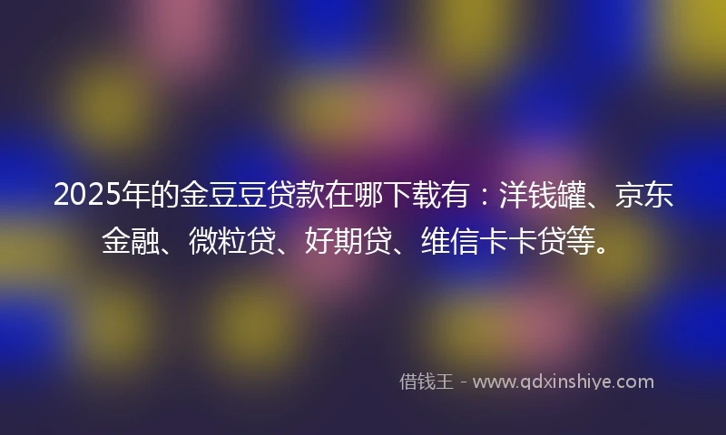 2025年的金豆豆贷款在哪下载有：洋钱罐、京东金融、微粒贷、好期贷、维信卡卡贷等。