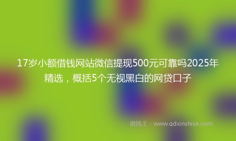 17岁小额借钱网站微信提现500元可靠吗2025年精选，概括5个无视黑白的网贷口子