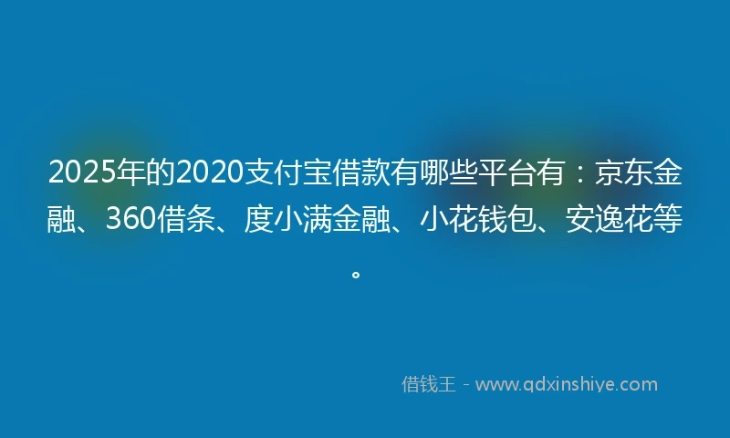 2025年的2020支付宝借款有哪些平台有：京东金融、360借条、度小满金融、小花钱包、安逸花等。