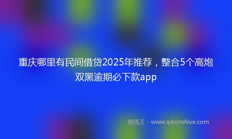 重庆哪里有民间借贷2025年推荐，整合5个高炮双黑逾期必下款app