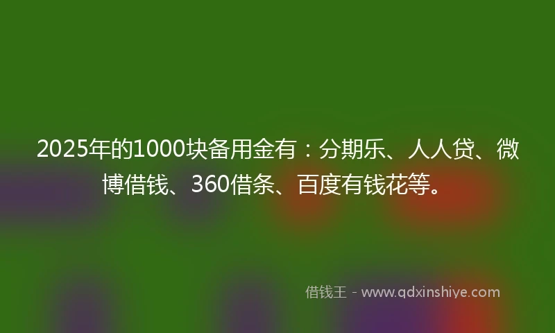 2025年的1000块备用金有：分期乐、人人贷、微博借钱、360借条、百度有钱花等。