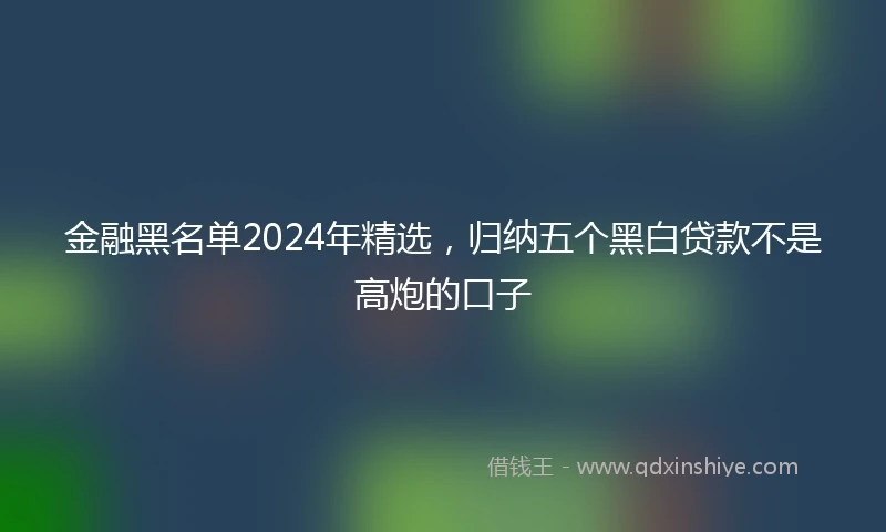 金融黑名单2024年精选，归纳五个黑白贷款不是高炮的口子
