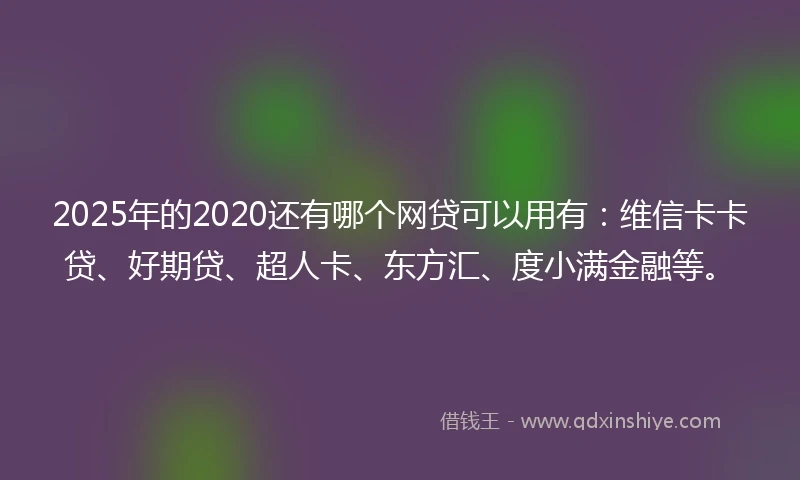 2025年的2020还有哪个网贷可以用有：维信卡卡贷、好期贷、超人卡、东方汇、度小满金融等。