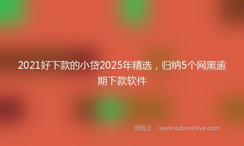 2021好下款的小贷2025年精选，归纳5个网黑逾期下款软件