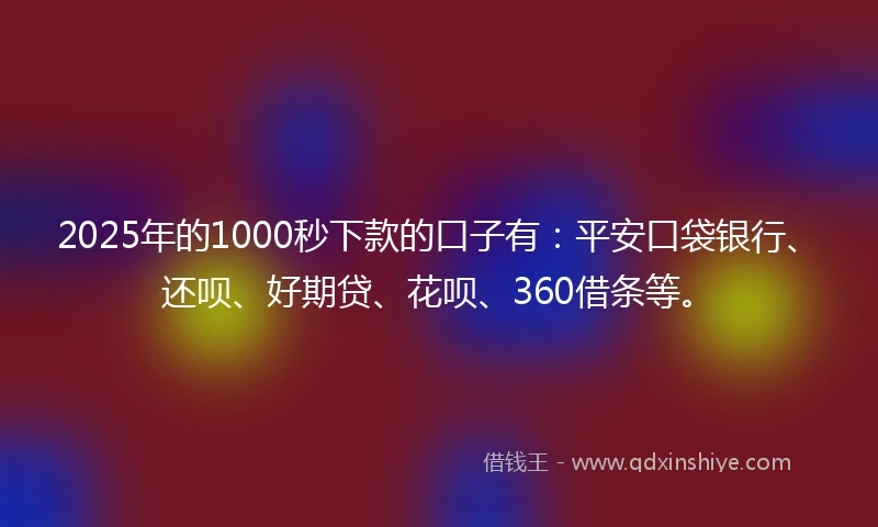 2025年的1000秒下款的口子有：平安口袋银行、还呗、好期贷、花呗、360借条等。