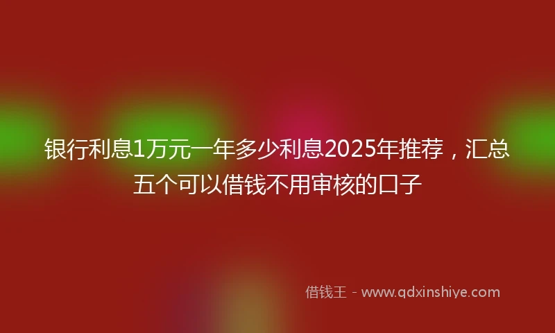 银行利息1万元一年多少利息2025年推荐，汇总五个可以借钱不用审核的口子