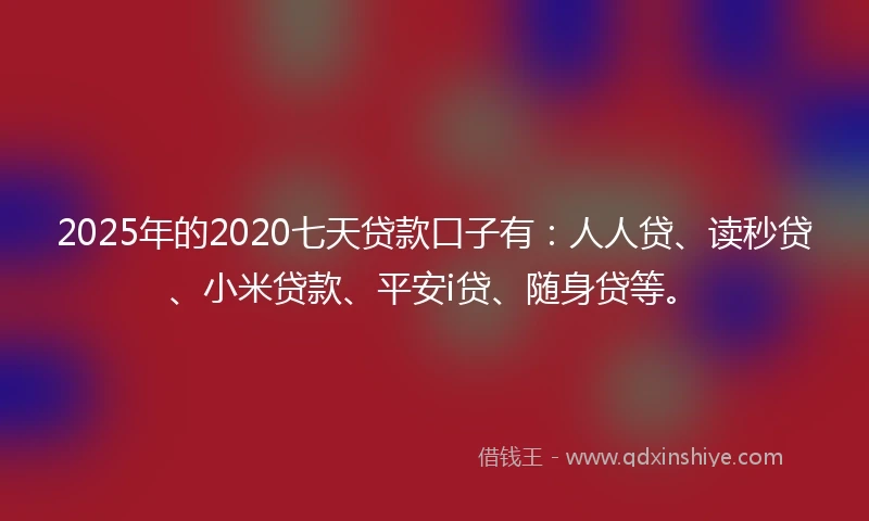 2025年的2020七天贷款口子有：人人贷、读秒贷、小米贷款、平安i贷、随身贷等。