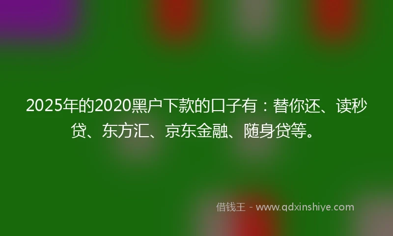 2025年的2020黑户下款的口子有：替你还、读秒贷、东方汇、京东金融、随身贷等。