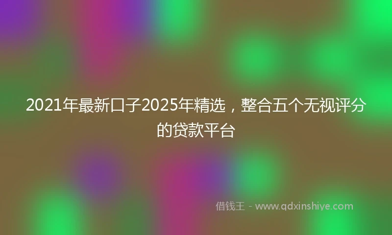 2021年最新口子2025年精选，整合五个无视评分的贷款平台