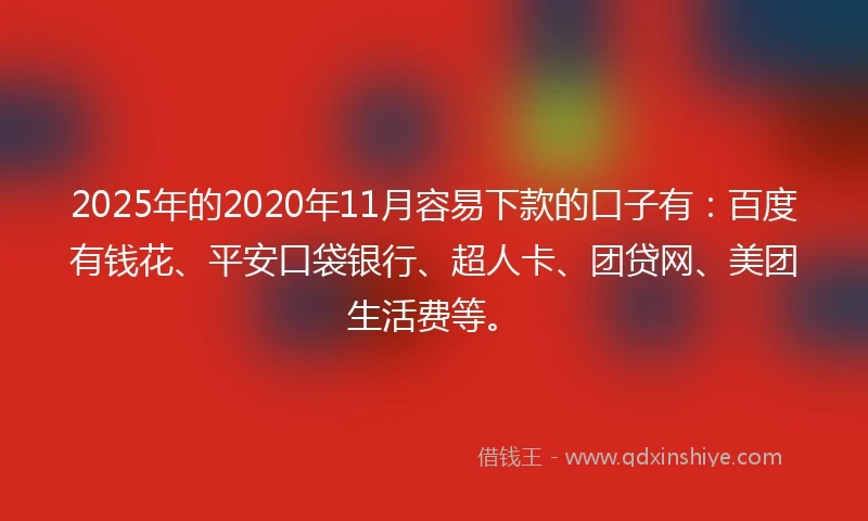 2025年的2020年11月容易下款的口子有：百度有钱花、平安口袋银行、超人卡、团贷网、美团生活费等。