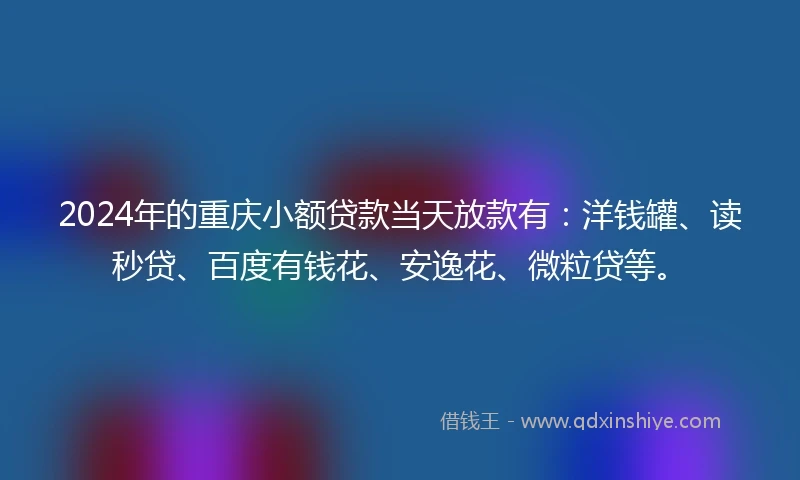 2024年的重庆小额贷款当天放款有：洋钱罐、读秒贷、百度有钱花、安逸花、微粒贷等。