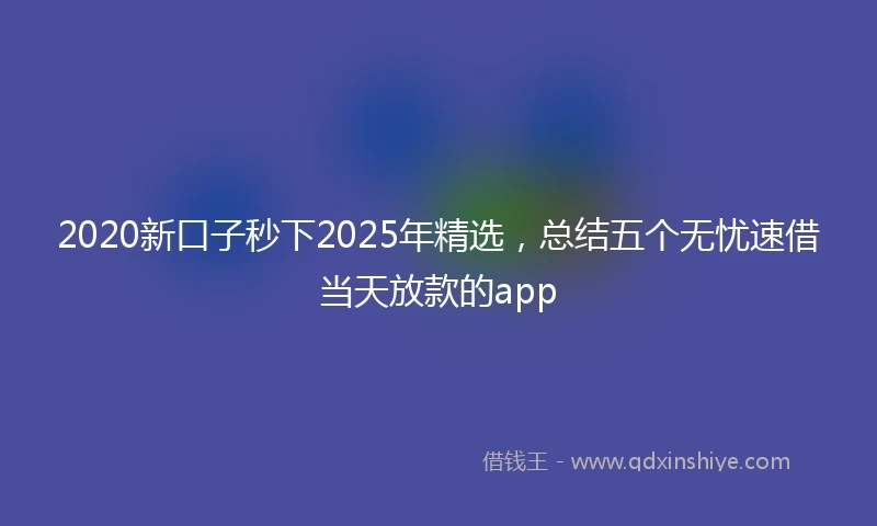 2020新口子秒下2025年精选，总结五个无忧速借当天放款的app