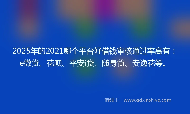 2025年的2021哪个平台好借钱审核通过率高有：e微贷、花呗、平安i贷、随身贷、安逸花等。
