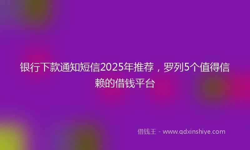银行下款通知短信2025年推荐，罗列5个值得信赖的借钱平台