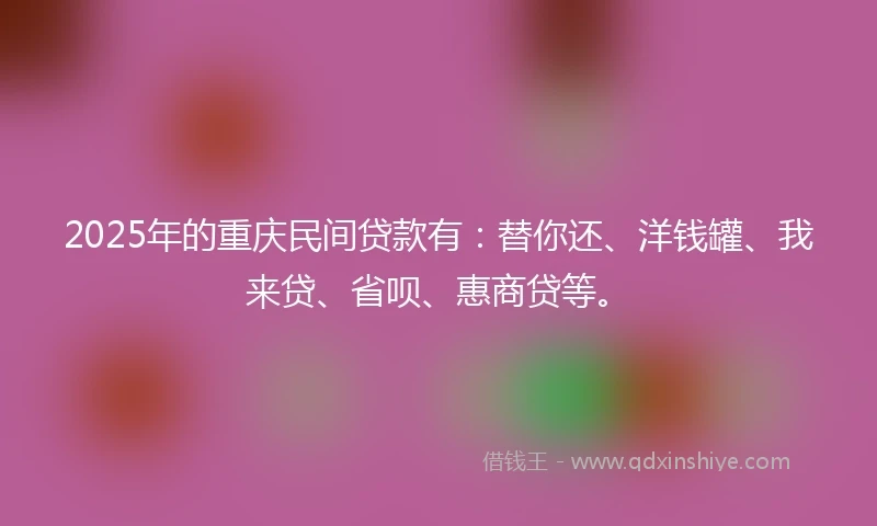 2025年的重庆民间贷款有：替你还、洋钱罐、我来贷、省呗、惠商贷等。