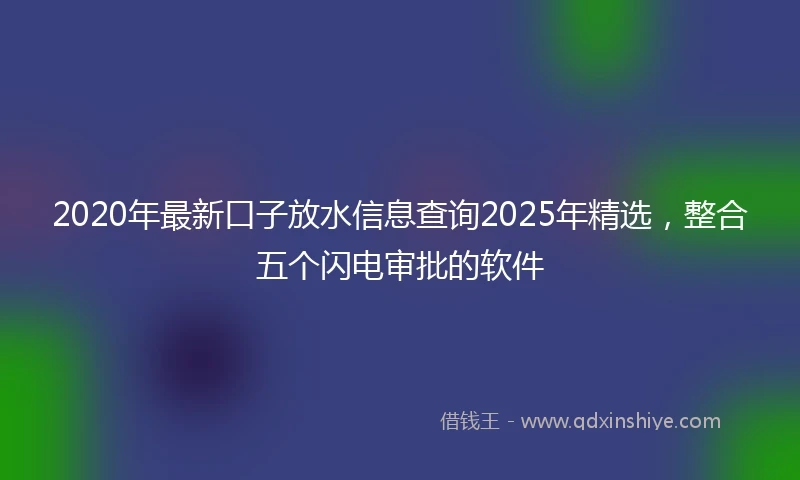 2020年最新口子放水信息查询2025年精选，整合五个闪电审批的软件
