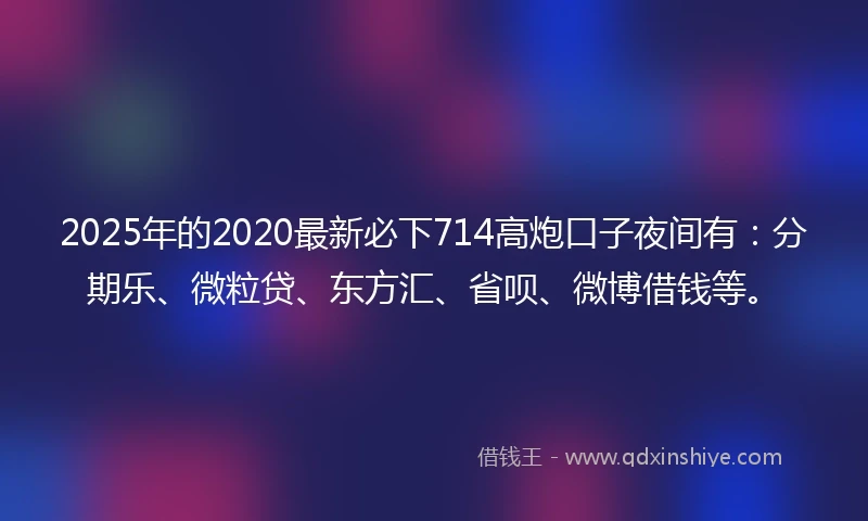 2025年的2020最新必下714高炮口子夜间有：分期乐、微粒贷、东方汇、省呗、微博借钱等。
