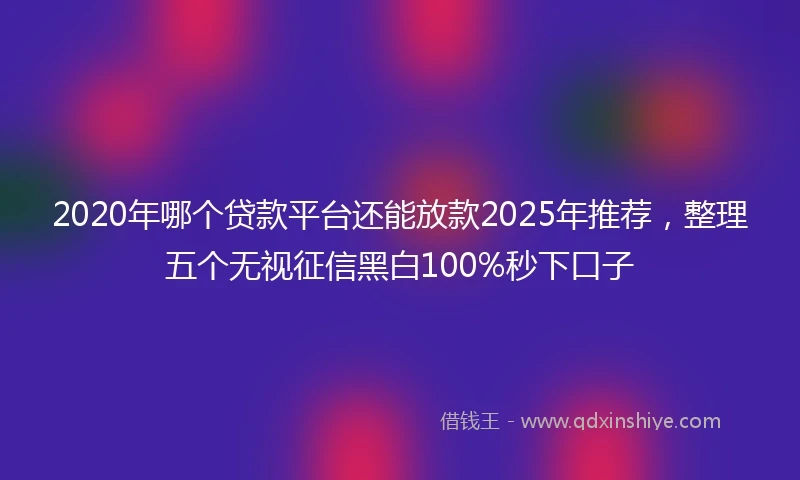 2020年哪个贷款平台还能放款2025年推荐，整理五个无视征信黑白100%秒下口子