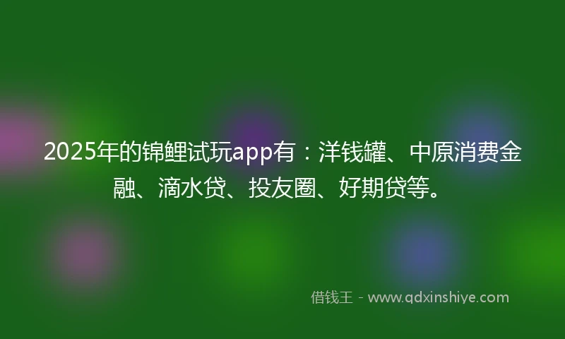 2025年的锦鲤试玩app有：洋钱罐、中原消费金融、滴水贷、投友圈、好期贷等。
