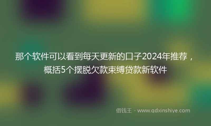 那个软件可以看到每天更新的口子2024年推荐，概括5个摆脱欠款束缚贷款新软件