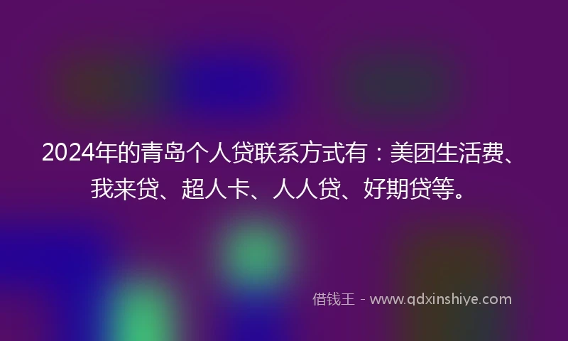 2024年的青岛个人贷联系方式有：美团生活费、我来贷、超人卡、人人贷、好期贷等。