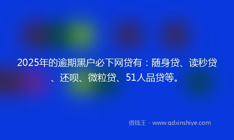 2025年的逾期黑户必下网贷有：随身贷、读秒贷、还呗、微粒贷、51人品贷等。