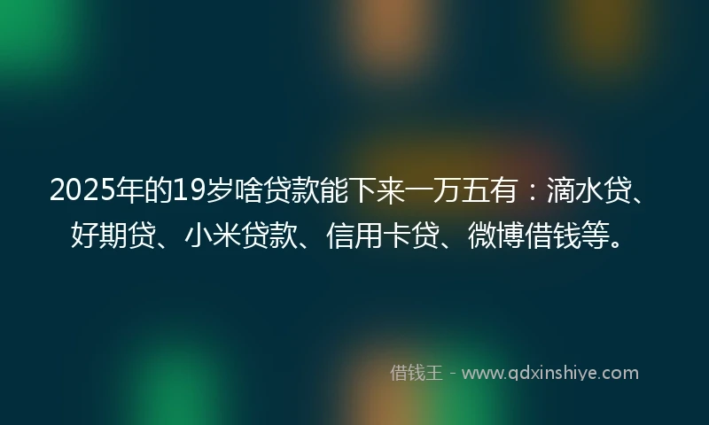 2025年的19岁啥贷款能下来一万五有：滴水贷、好期贷、小米贷款、信用卡贷、微博借钱等。