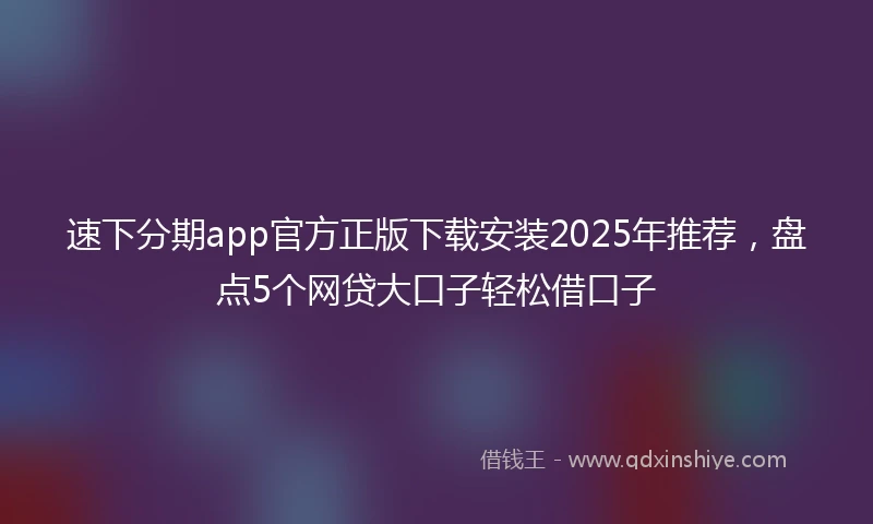 速下分期app官方正版下载安装2025年推荐，盘点5个网贷大口子轻松借口子