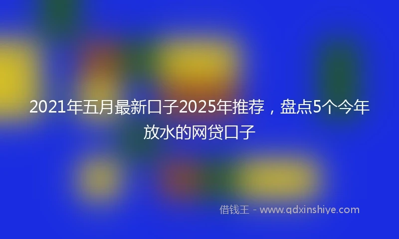2021年五月最新口子2025年推荐，盘点5个今年放水的网贷口子