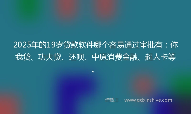 2025年的19岁贷款软件哪个容易通过审批有：你我贷、功夫贷、还呗、中原消费金融、超人卡等。